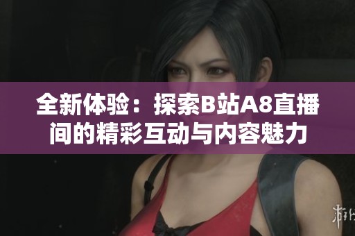 全新体验：探索B站A8直播间的精彩互动与内容魅力