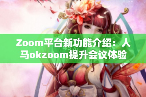 Zoom平台新功能介绍：人马okzoom提升会议体验