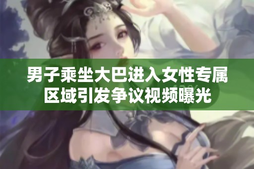 男子乘坐大巴进入女性专属区域引发争议视频曝光