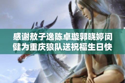 感谢敖子逸陈卓璇郭晓婷闵健为重庆狼队送祝福生日快乐