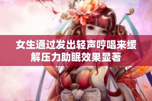 女生通过发出轻声哼唱来缓解压力助眠效果显著