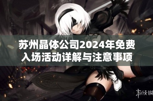 苏州晶体公司2024年免费入场活动详解与注意事项