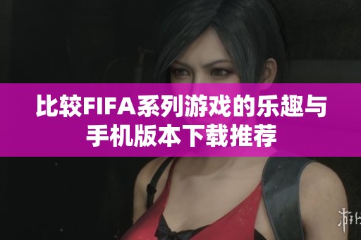 比较FIFA系列游戏的乐趣与手机版本下载推荐