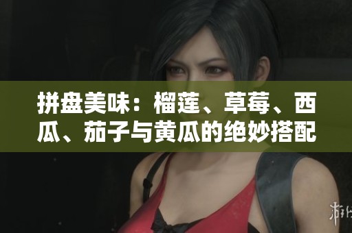 拼盘美味：榴莲、草莓、西瓜、茄子与黄瓜的绝妙搭配