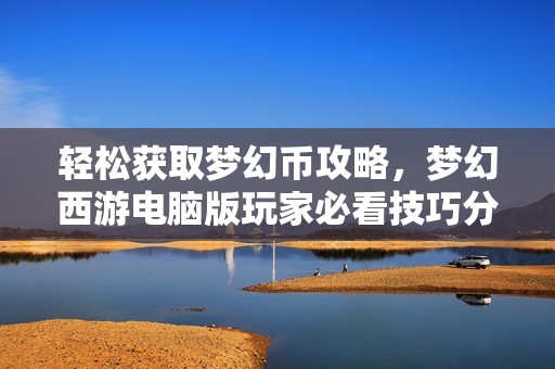 轻松获取梦幻币攻略，梦幻西游电脑版玩家必看技巧分享