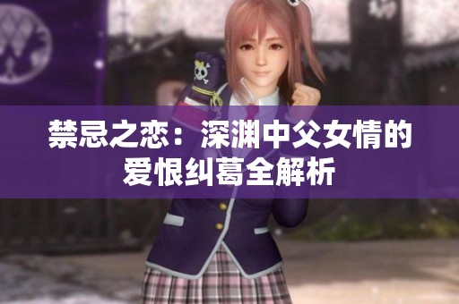 禁忌之恋：深渊中父女情的爱恨纠葛全解析