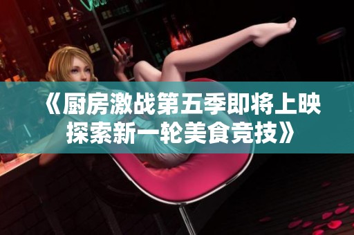 《厨房激战第五季即将上映 探索新一轮美食竞技》
