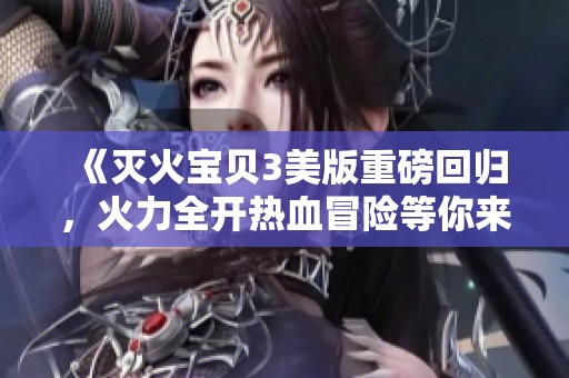 《灭火宝贝3美版重磅回归，火力全开热血冒险等你来战》