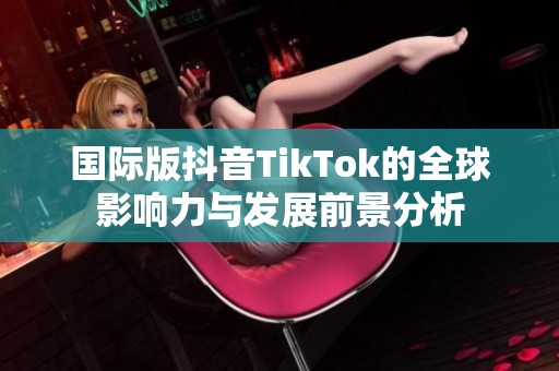 国际版抖音TikTok的全球影响力与发展前景分析