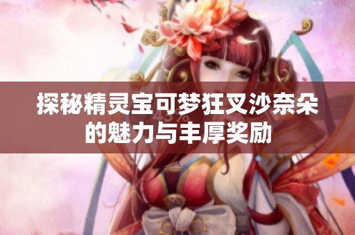 探秘精灵宝可梦狂叉沙奈朵的魅力与丰厚奖励