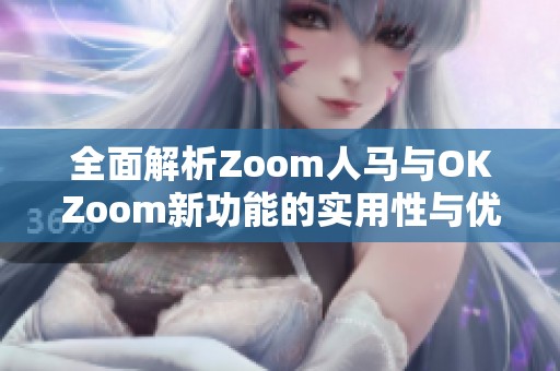 全面解析Zoom人马与OKZoom新功能的实用性与优势