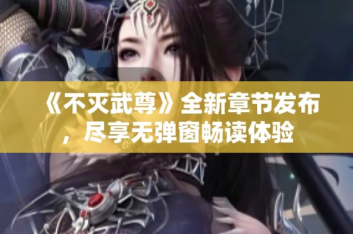《不灭武尊》全新章节发布，尽享无弹窗畅读体验