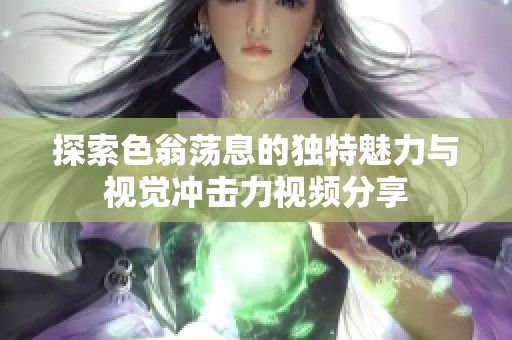 探索色翁荡息的独特魅力与视觉冲击力视频分享