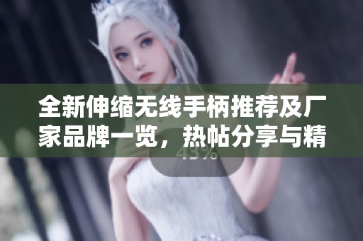 全新伸缩无线手柄推荐及厂家品牌一览，热帖分享与精美图片展示