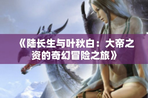 《陆长生与叶秋白：大帝之资的奇幻冒险之旅》