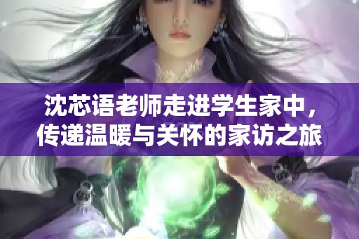 沈芯语老师走进学生家中，传递温暖与关怀的家访之旅