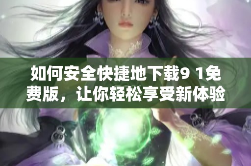 如何安全快捷地下载9 1免费版，让你轻松享受新体验