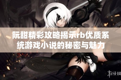 阮甜精彩攻略揭示rb优质系统游戏小说的秘密与魅力