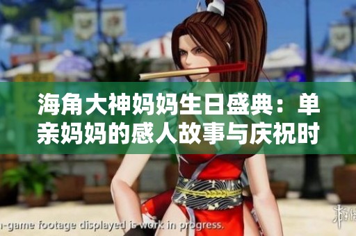 海角大神妈妈生日盛典：单亲妈妈的感人故事与庆祝时刻