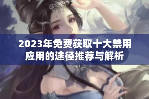 2023年免费获取十大禁用应用的途径推荐与解析