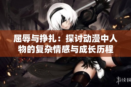 屈辱与挣扎：探讨动漫中人物的复杂情感与成长历程