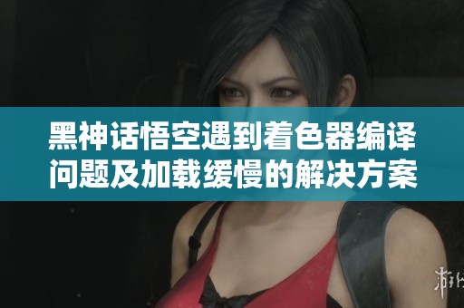 黑神话悟空遇到着色器编译问题及加载缓慢的解决方案
