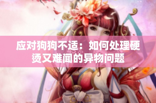 应对狗狗不适：如何处理硬烫又难闻的异物问题