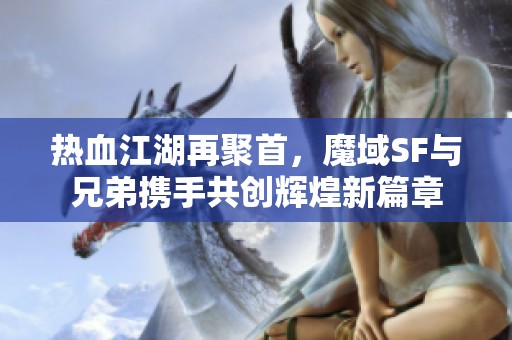 热血江湖再聚首，魔域SF与兄弟携手共创辉煌新篇章