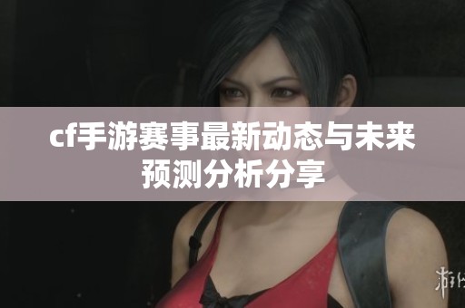cf手游赛事最新动态与未来预测分析分享