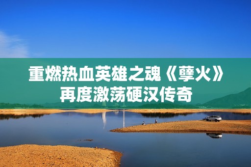 重燃热血英雄之魂《孽火》再度激荡硬汉传奇