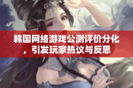 韩国网络游戏公测评价分化，引发玩家热议与反思