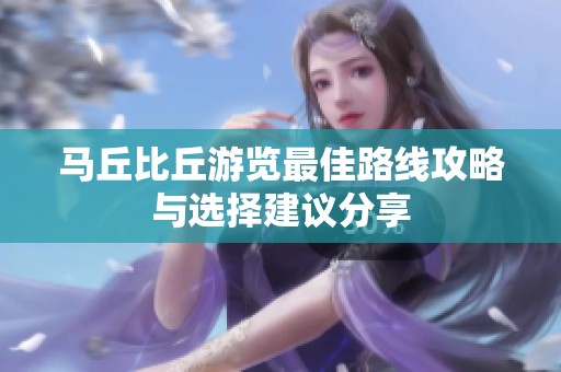 马丘比丘游览最佳路线攻略与选择建议分享