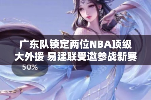 广东队锁定两位NBA顶级大外援 易建联受邀参战新赛季