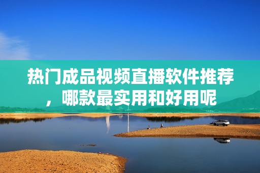 热门成品视频直播软件推荐，哪款最实用和好用呢