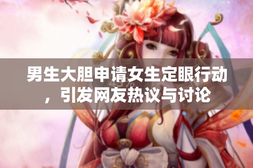 男生大胆申请女生定眼行动，引发网友热议与讨论
