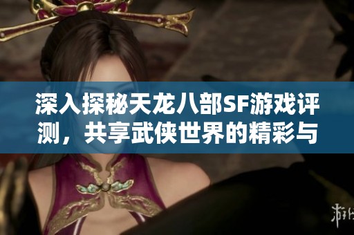 深入探秘天龙八部SF游戏评测，共享武侠世界的精彩与魅力