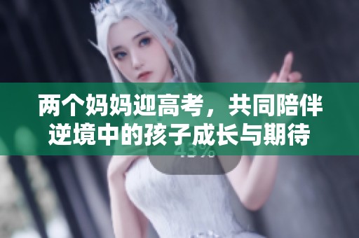 两个妈妈迎高考，共同陪伴逆境中的孩子成长与期待