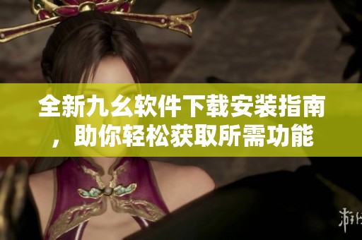全新九幺软件下载安装指南，助你轻松获取所需功能