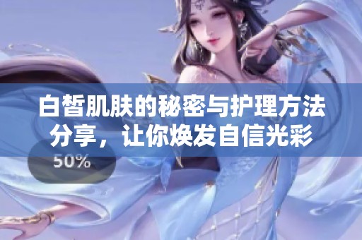 白皙肌肤的秘密与护理方法分享，让你焕发自信光彩