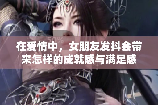 在爱情中，女朋友发抖会带来怎样的成就感与满足感
