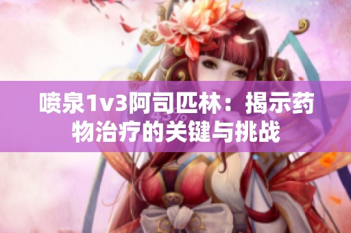 喷泉1v3阿司匹林：揭示药物治疗的关键与挑战