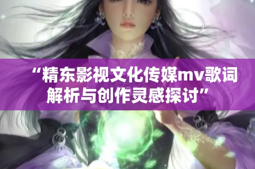 “精东影视文化传媒mv歌词解析与创作灵感探讨”