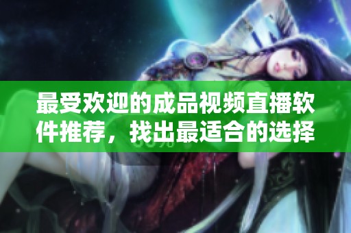最受欢迎的成品视频直播软件推荐，找出最适合的选择
