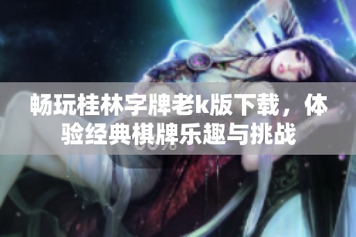 畅玩桂林字牌老k版下载，体验经典棋牌乐趣与挑战