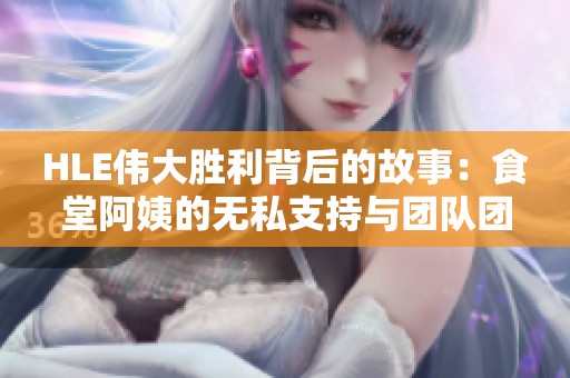 HLE伟大胜利背后的故事：食堂阿姨的无私支持与团队团结的力量