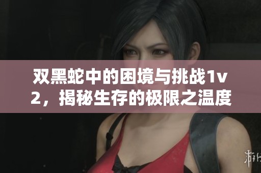双黑蛇中的困境与挑战1v2，揭秘生存的极限之温度