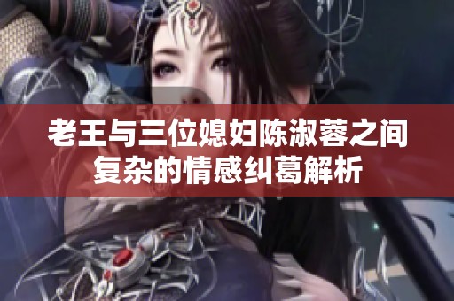老王与三位媳妇陈淑蓉之间复杂的情感纠葛解析