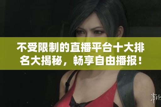 不受限制的直播平台十大排名大揭秘，畅享自由播报！