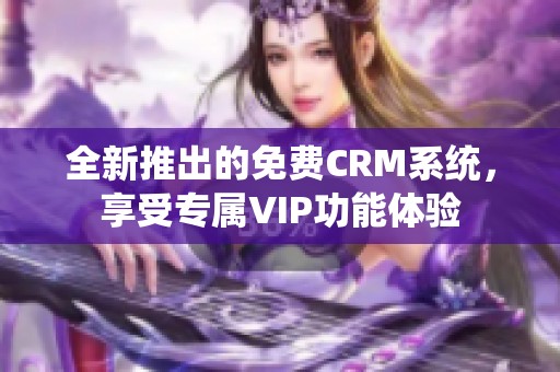 全新推出的免费CRM系统，享受专属VIP功能体验