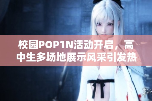 校园POP1N活动开启，高中生多场地展示风采引发热潮